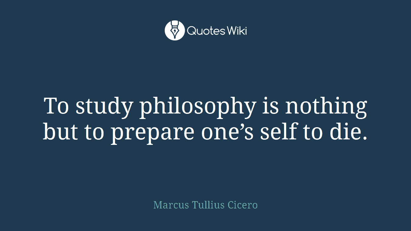 To study philosophy is nothing but to prepare one’s self to die.