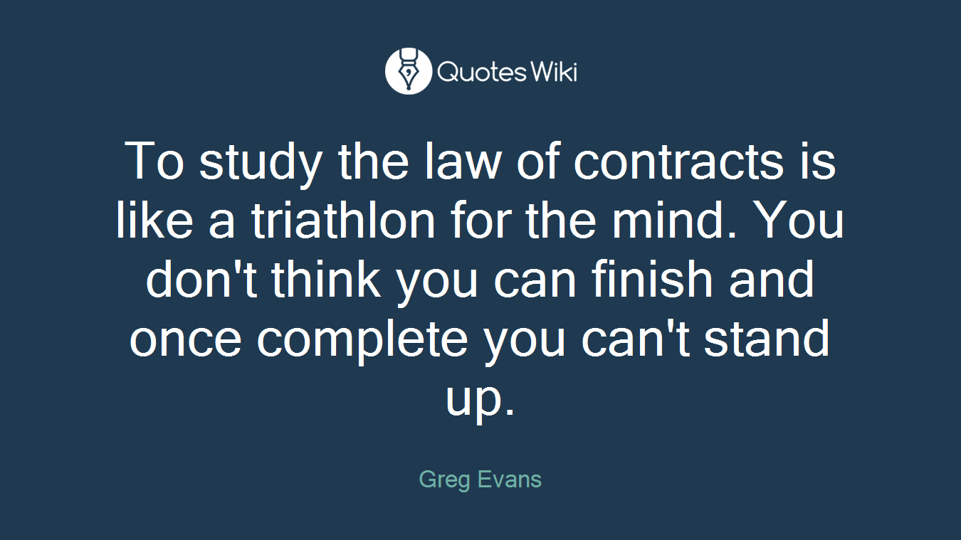To study the law of contracts is like a triathlon for the mind. You don't think you can finish and once complete you can't stand up.