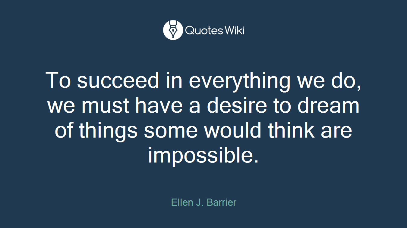 To succeed in everything we do, we must have a desire to dream of things some would think are impossible.