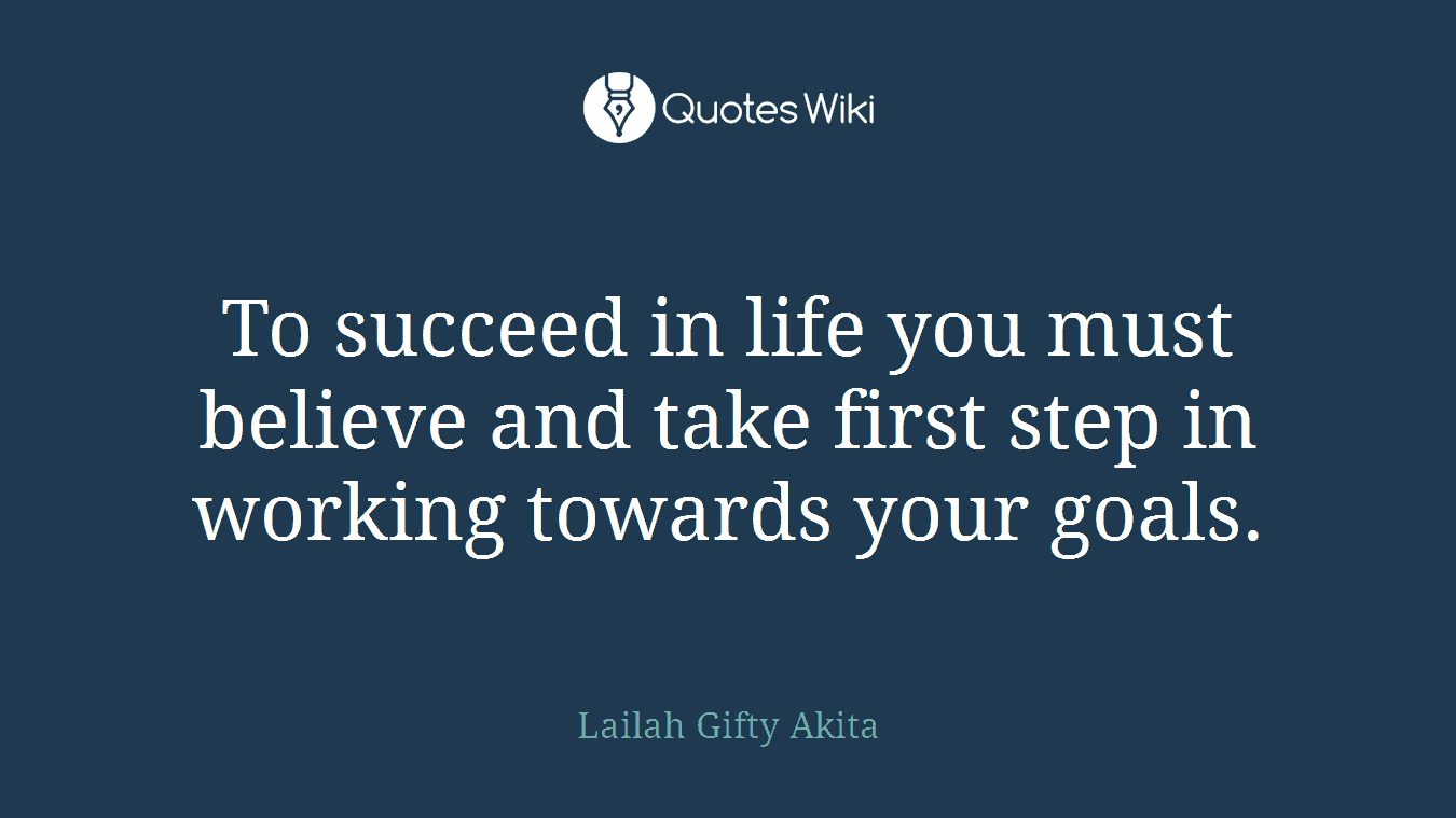 To succeed in life you must believe and take first step in working towards your goals.