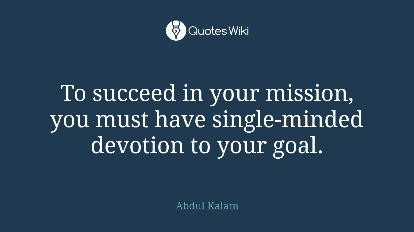 To succeed in your mission, you must have single-minded devotion to your goal.