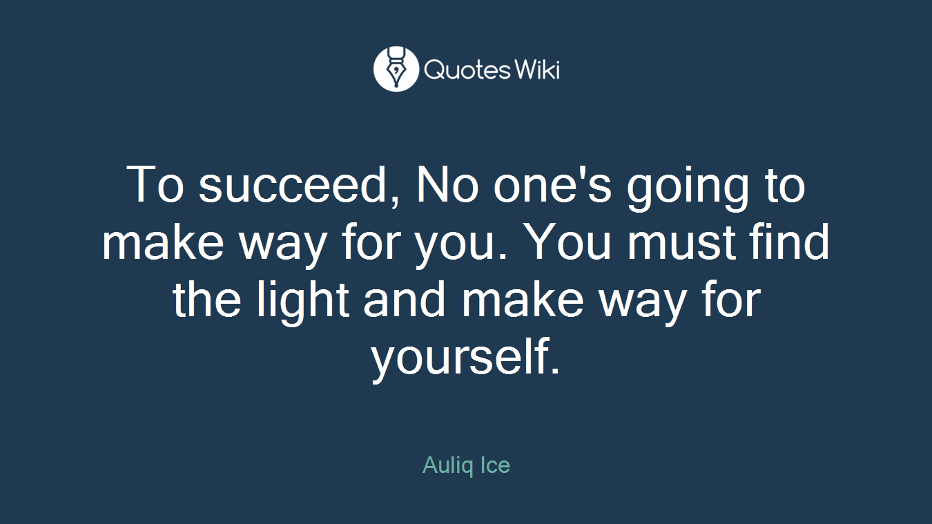 To succeed, No one's going to make way for you. You must find the light and make way for yourself.