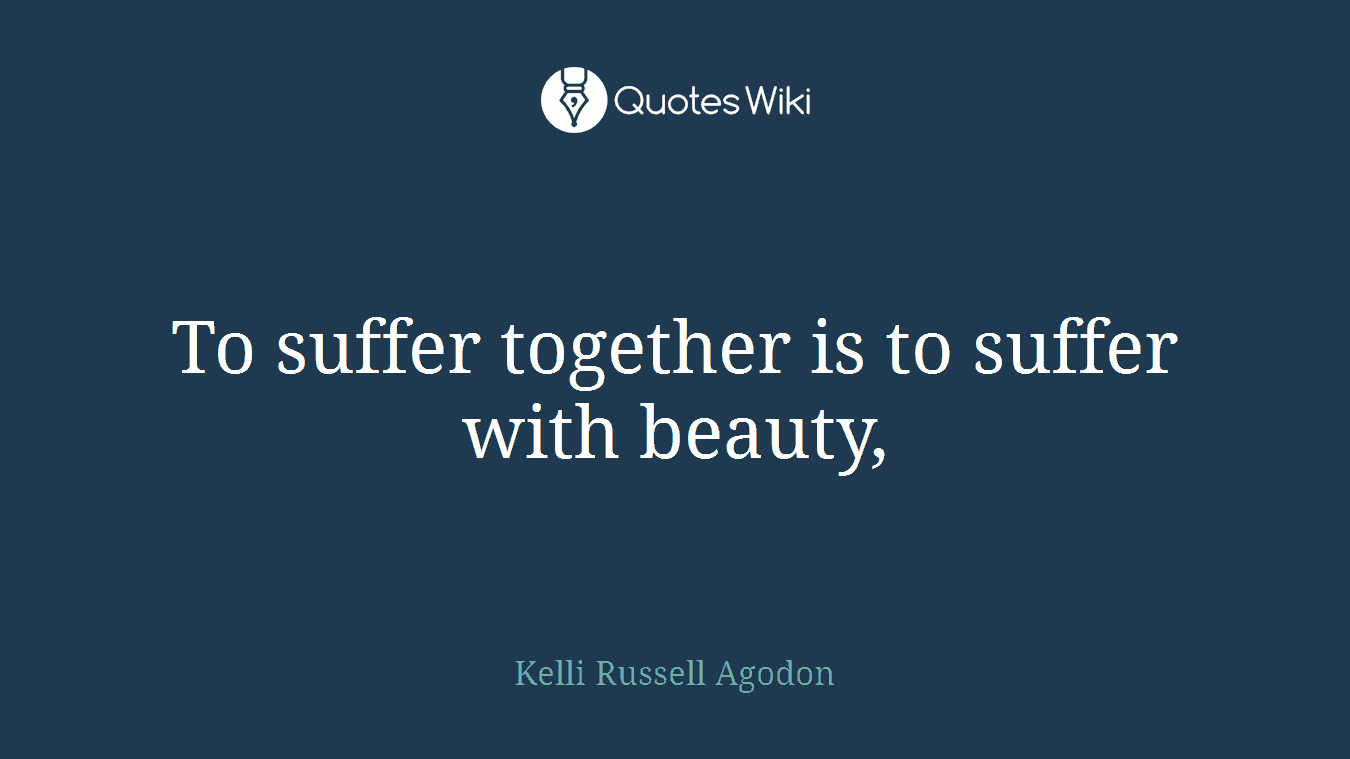 To suffer together is to suffer with beauty,