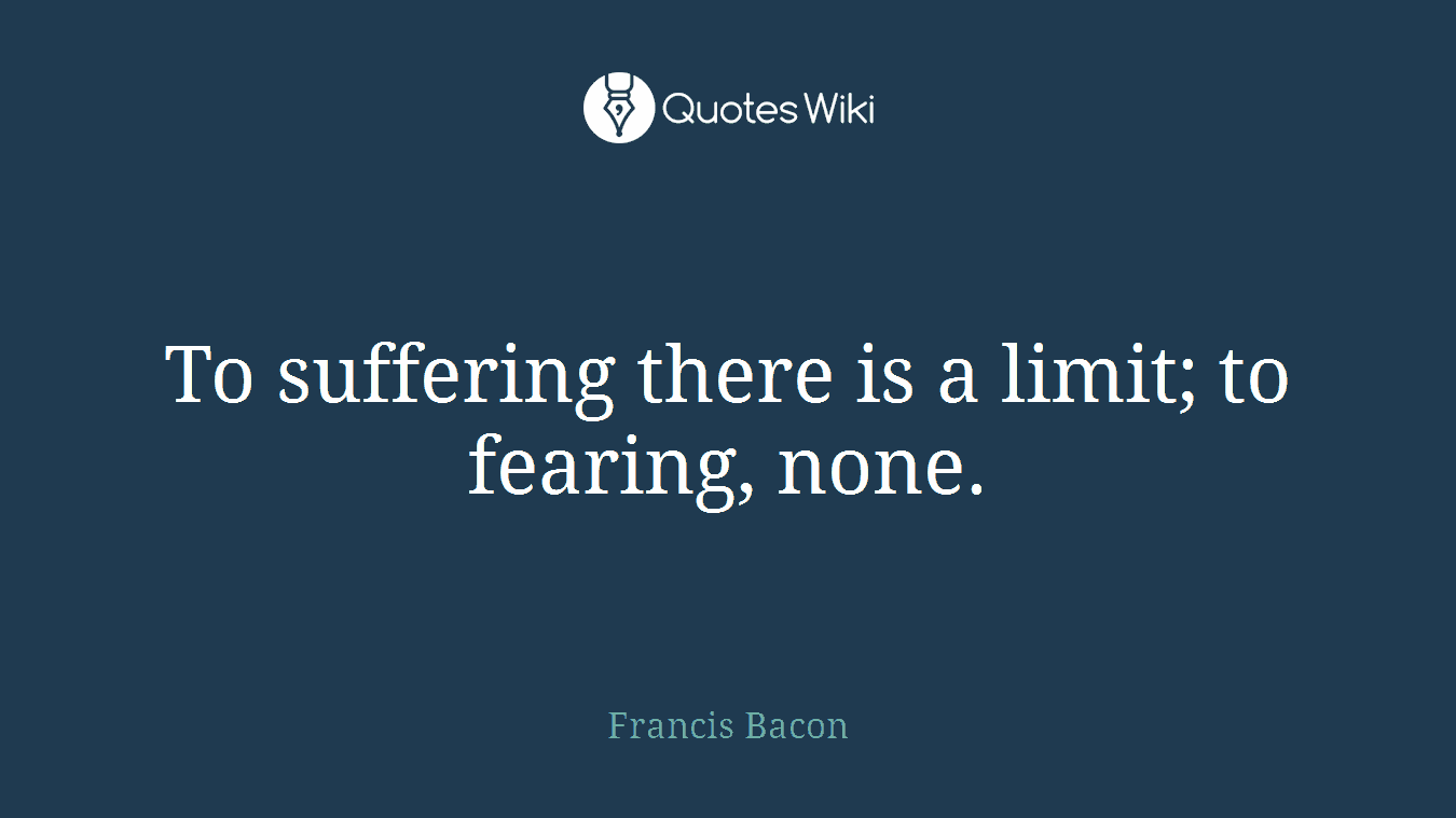To suffering there is a limit; to fearing, none.