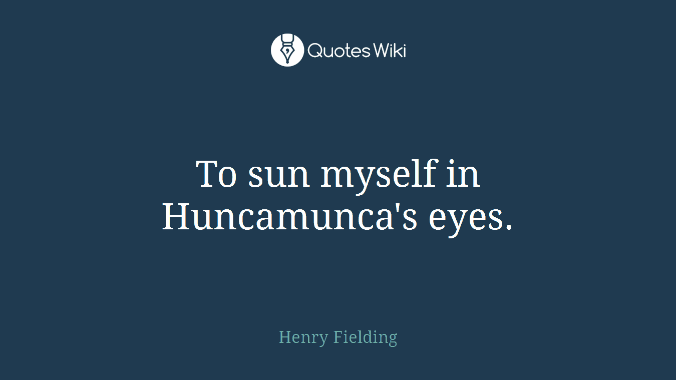 To sun myself in Huncamunca's eyes.