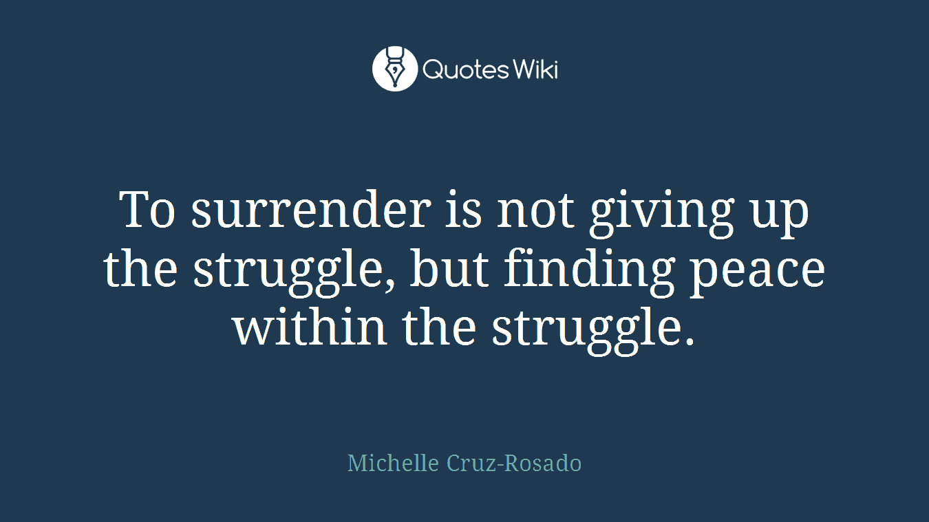 To surrender is not giving up the struggle, but finding peace within the struggle.
