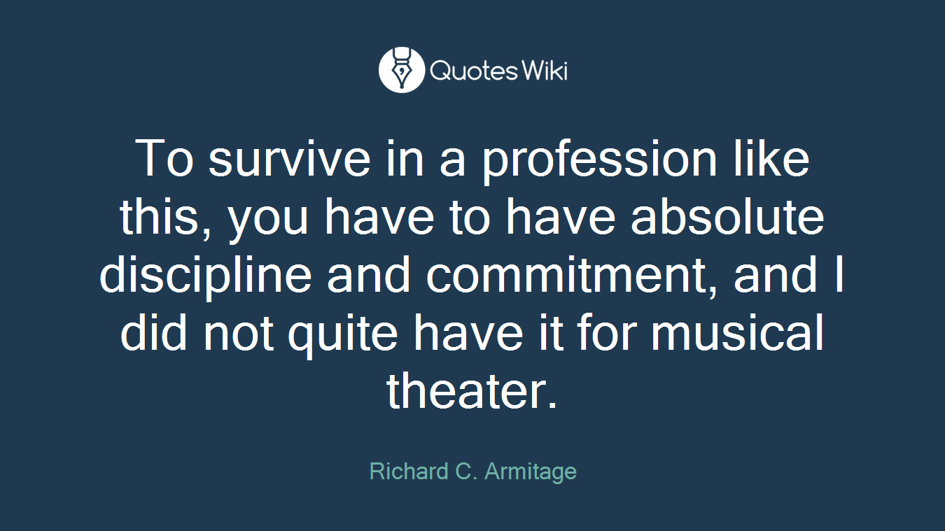 To survive in a profession like this, you have to have absolute discipline and commitment, and I did not quite have it for musical theater.