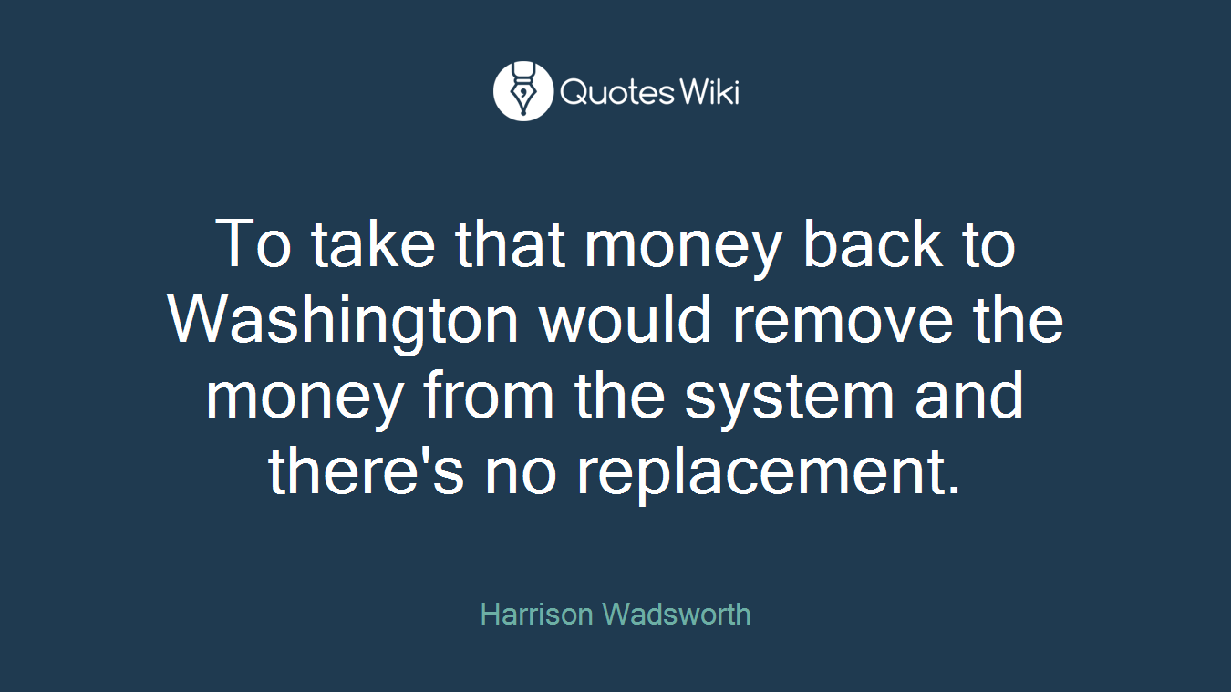 To take that money back to Washington would remove the money from the system and there's no replacement.
