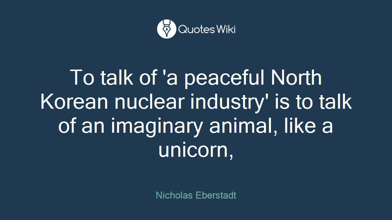 To talk of 'a peaceful North Korean nuclear industry' is to talk of an imaginary animal, like a unicorn,