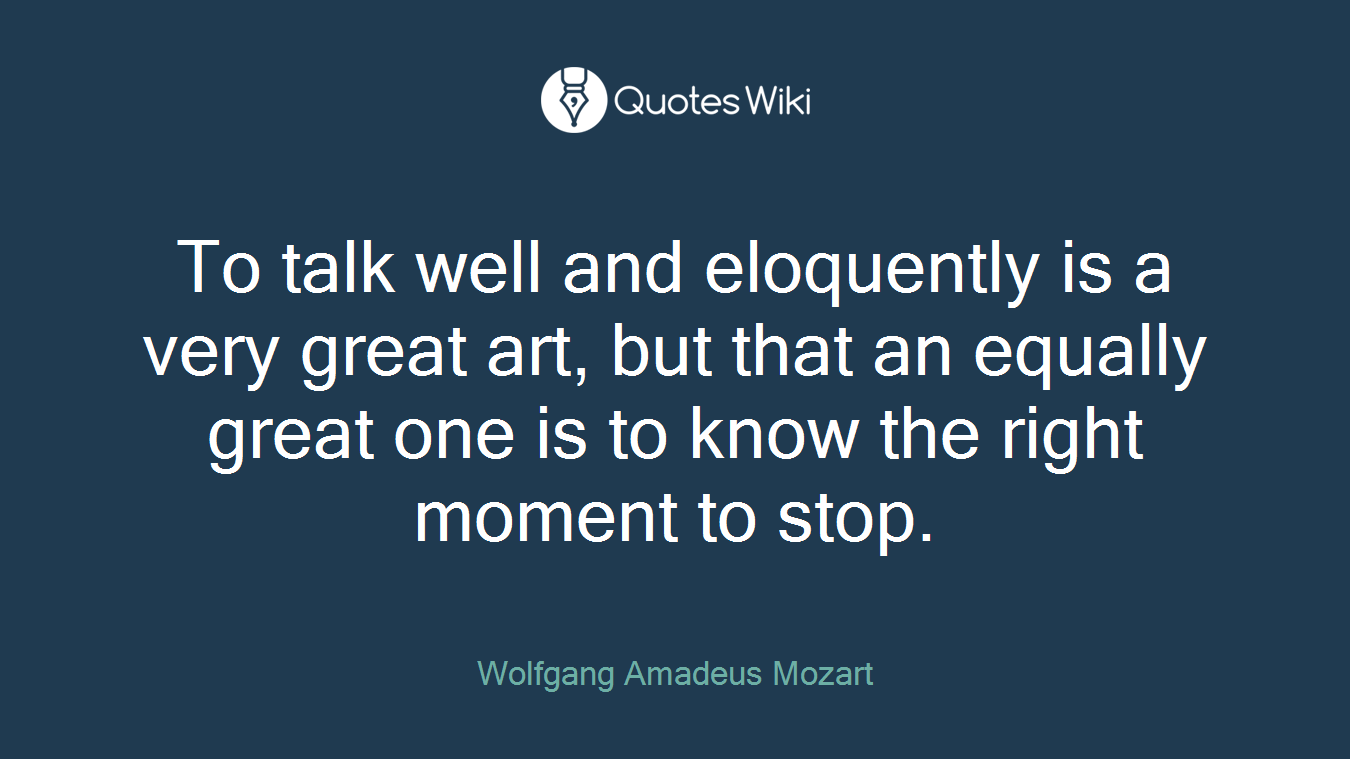 To talk well and eloquently is a very great art, but that an equally great one is to know the right moment to stop.