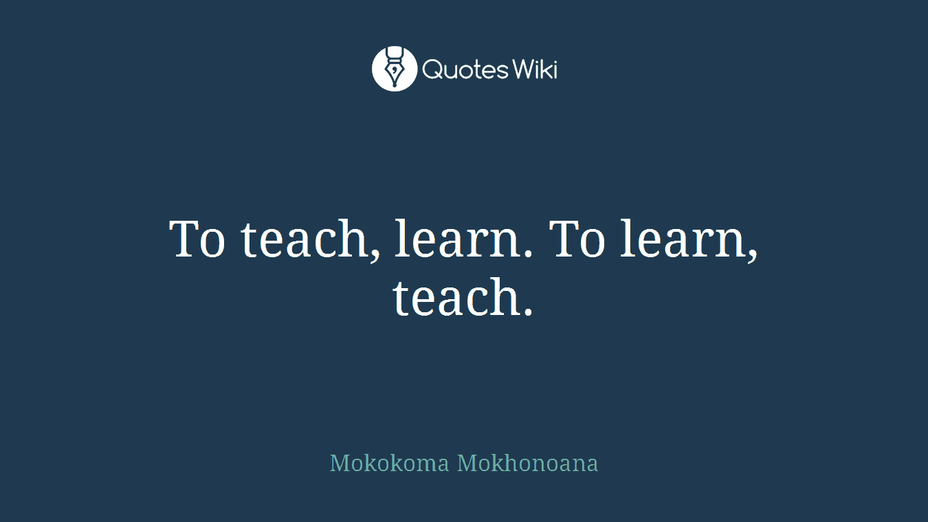 To teach, learn. To learn, teach.