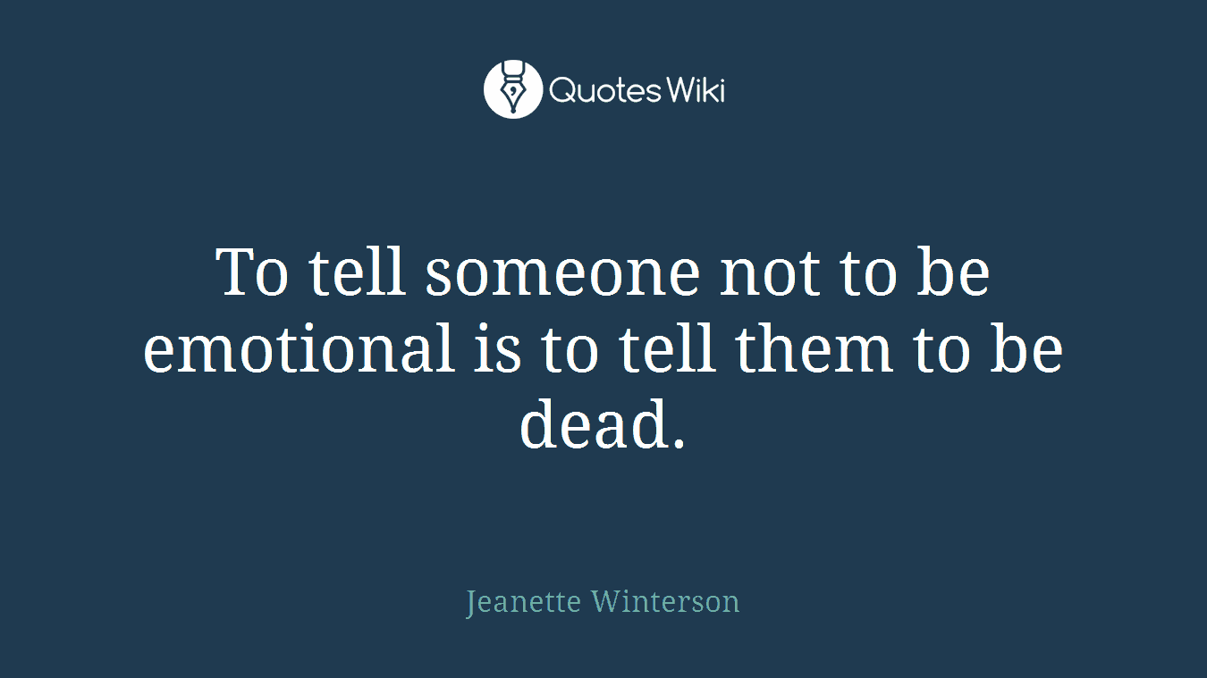 To tell someone not to be emotional is to tell them to be dead.