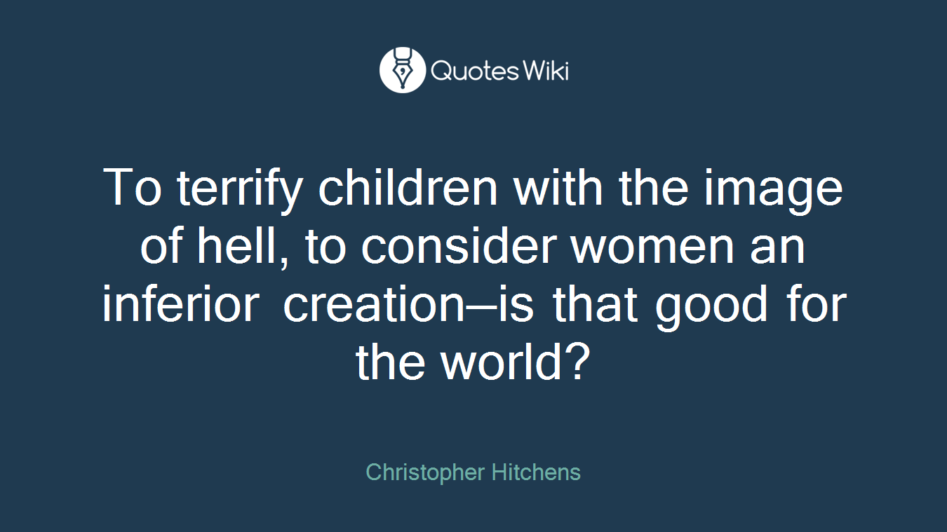 To terrify children with the image of hell, to consider women an inferior creation—is that good for the world?