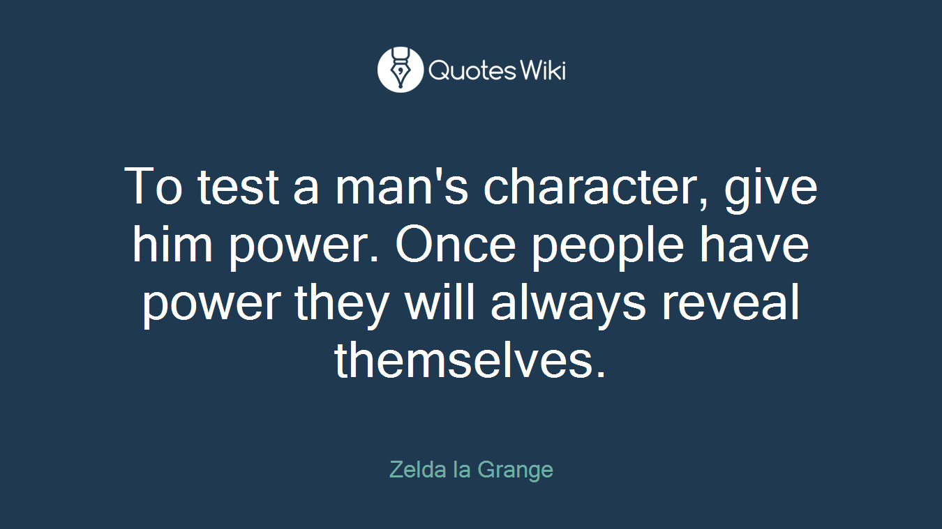 To test a man's character, give him power. Once people have power they will always reveal themselves.