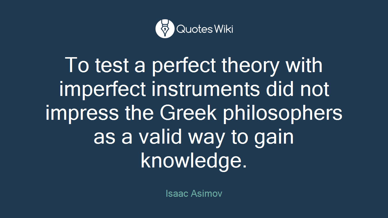 To test a perfect theory with imperfect instruments did not impress the Greek philosophers as a valid way to gain knowledge.