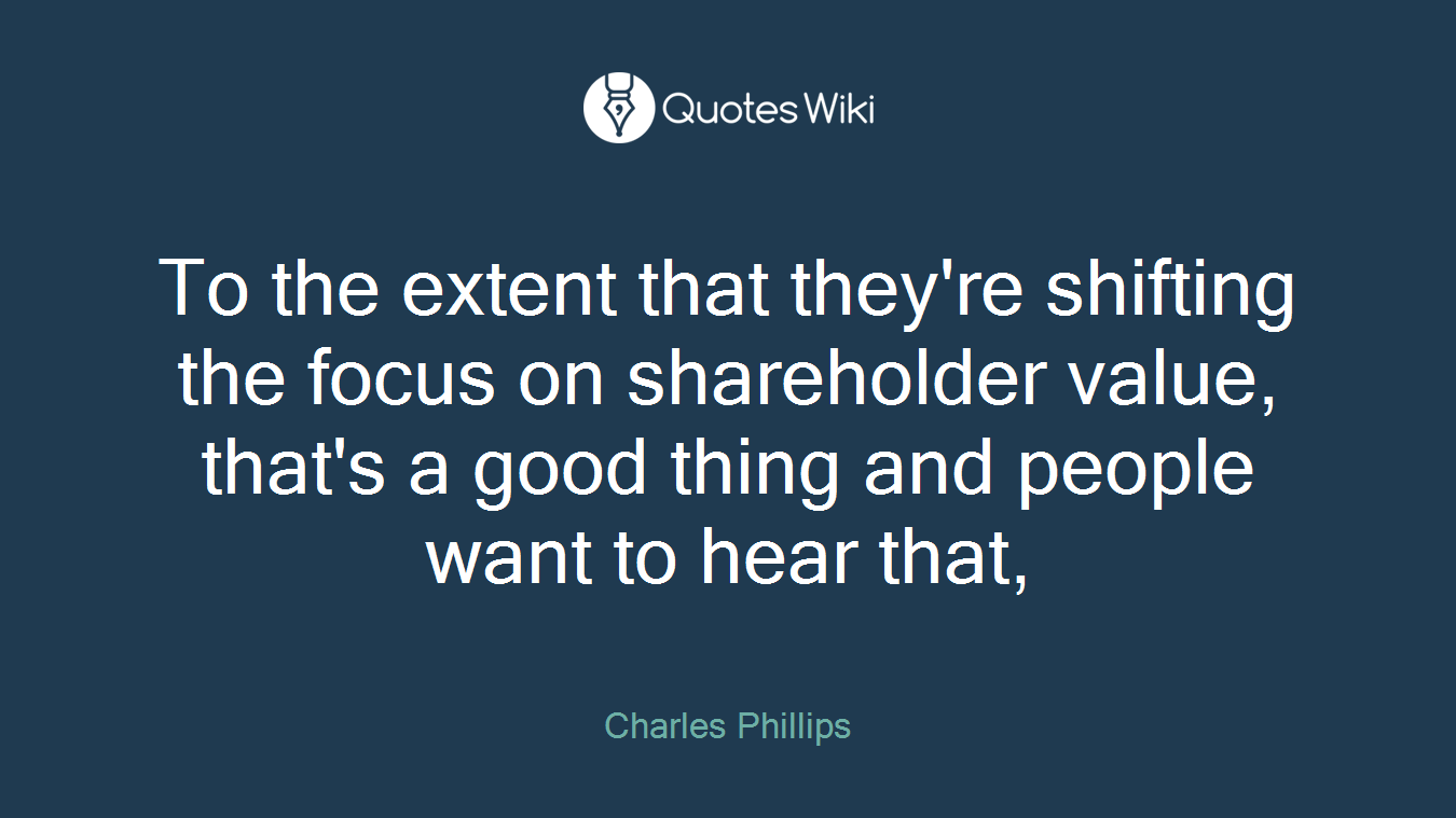 To the extent that they're shifting the focus on shareholder value, that's a good thing and people want to hear that,
