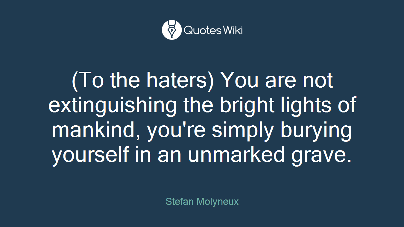 (To the haters) You are not extinguishing the bright lights of mankind, you're simply burying yourself in an unmarked grave.