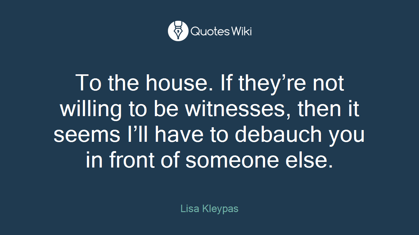 To the house. If they’re not willing to be witnesses, then it seems I’ll have to debauch you in front of someone else.