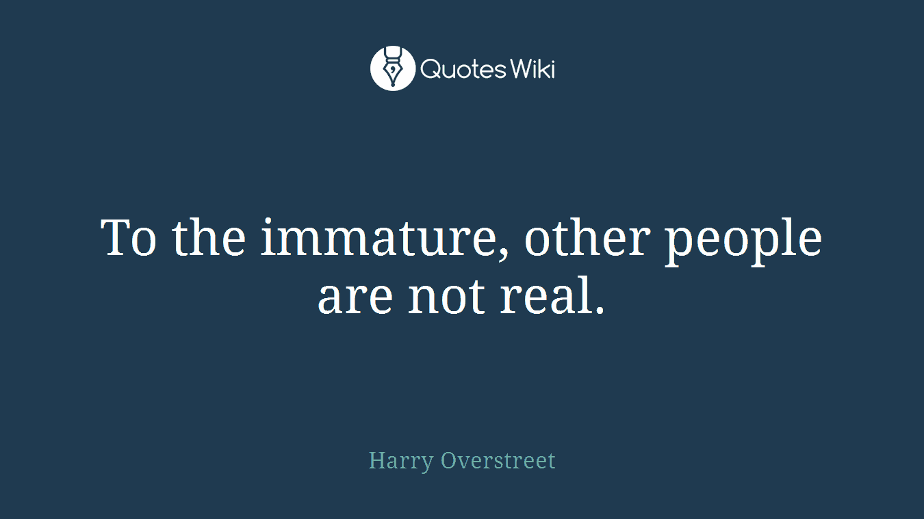 To the immature, other people are not real.