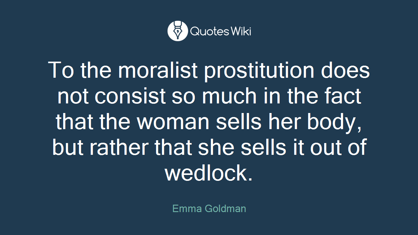 To the moralist prostitution does not consist so much in the fact that the woman sells her body, but rather that she sells it out of wedlock.