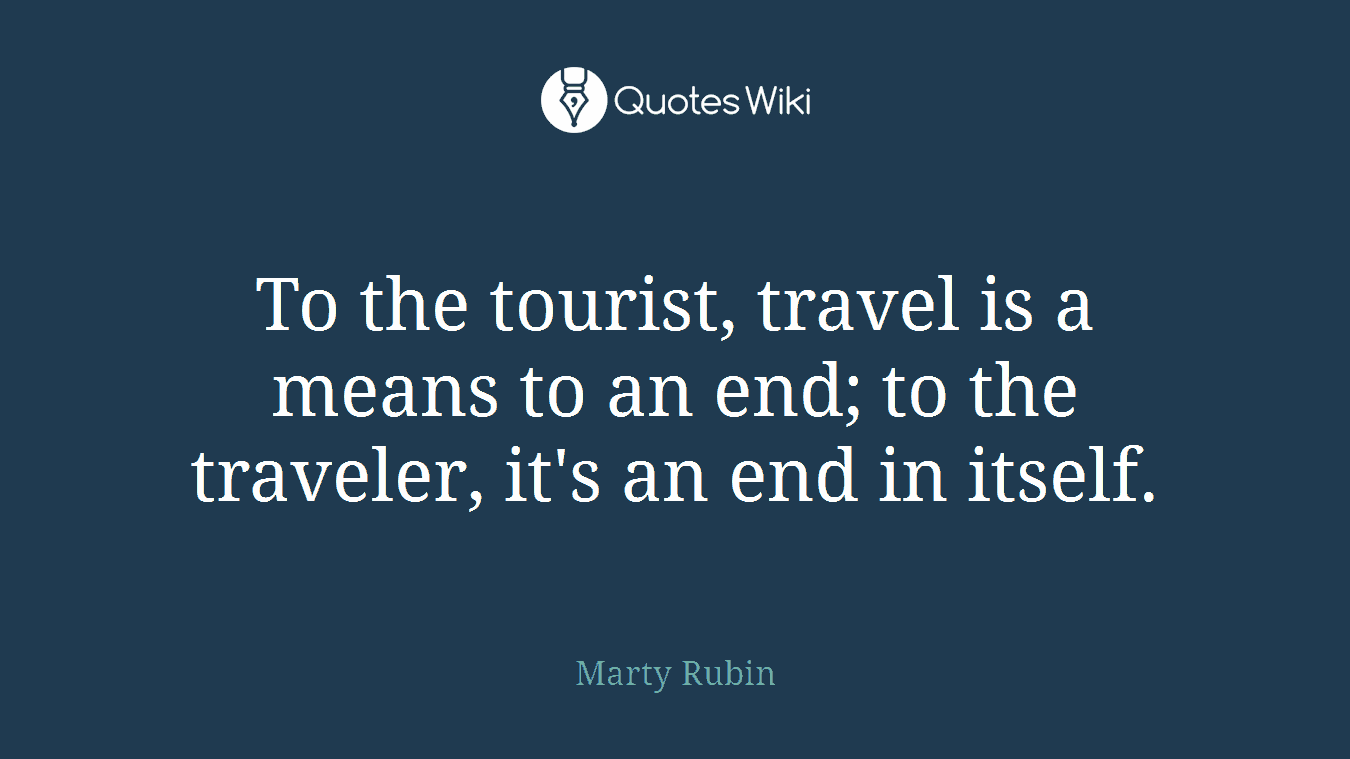 To the tourist, travel is a means to an end; to the traveler, it's an end in itself.