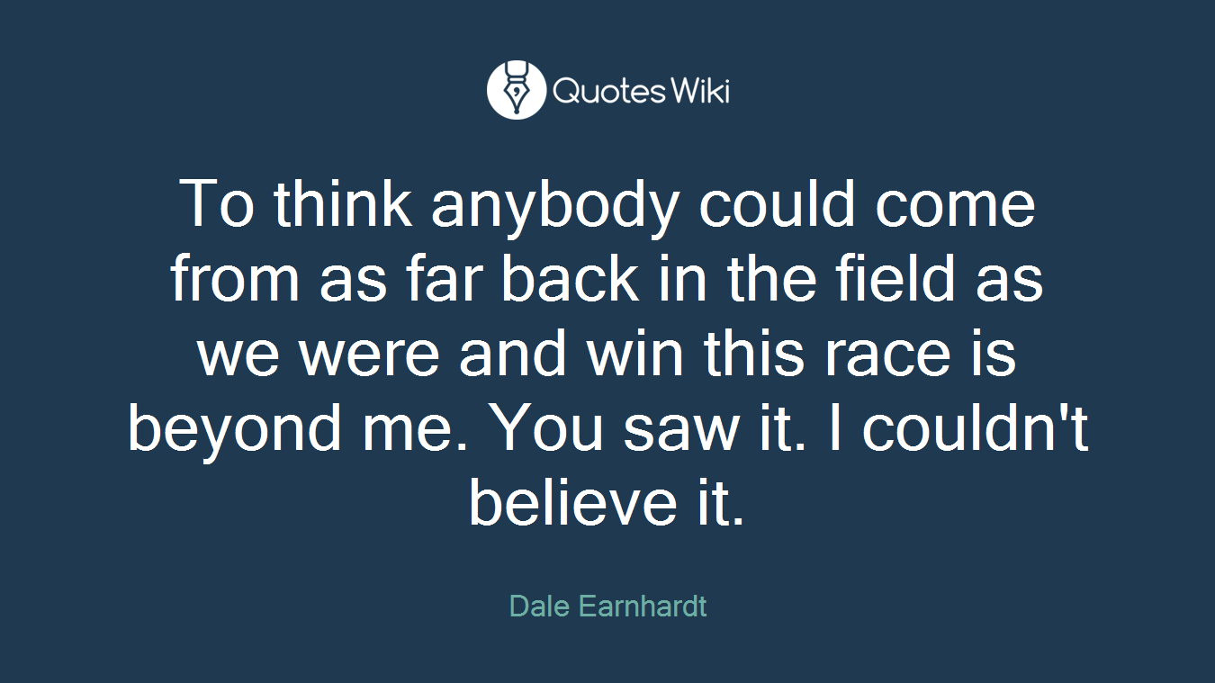 To think anybody could come from as far back in the field as we were and win this race is beyond me. You saw it. I couldn't believe it.