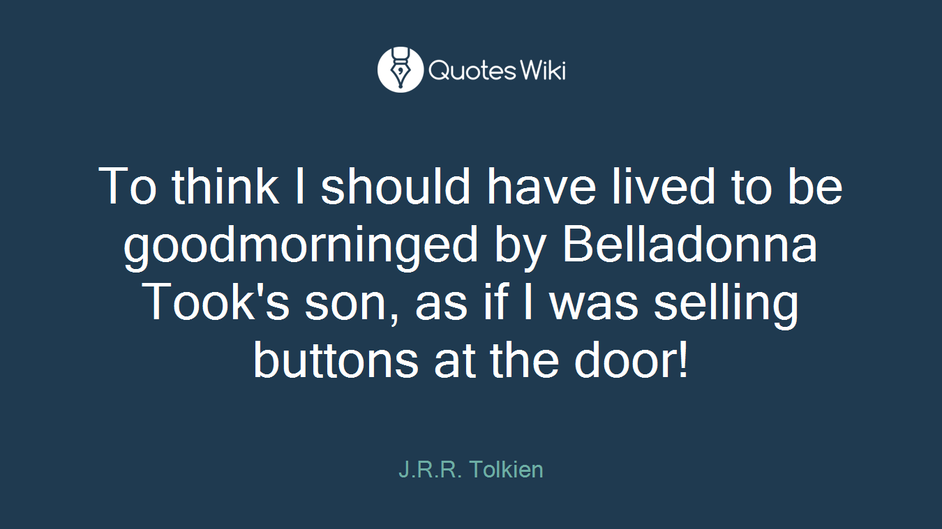 To think I should have lived to be goodmorninged by Belladonna Took's son, as if I was selling buttons at the door!