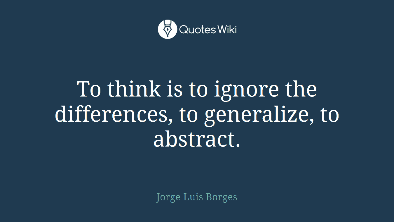 To think is to ignore the differences, to generalize, to abstract.