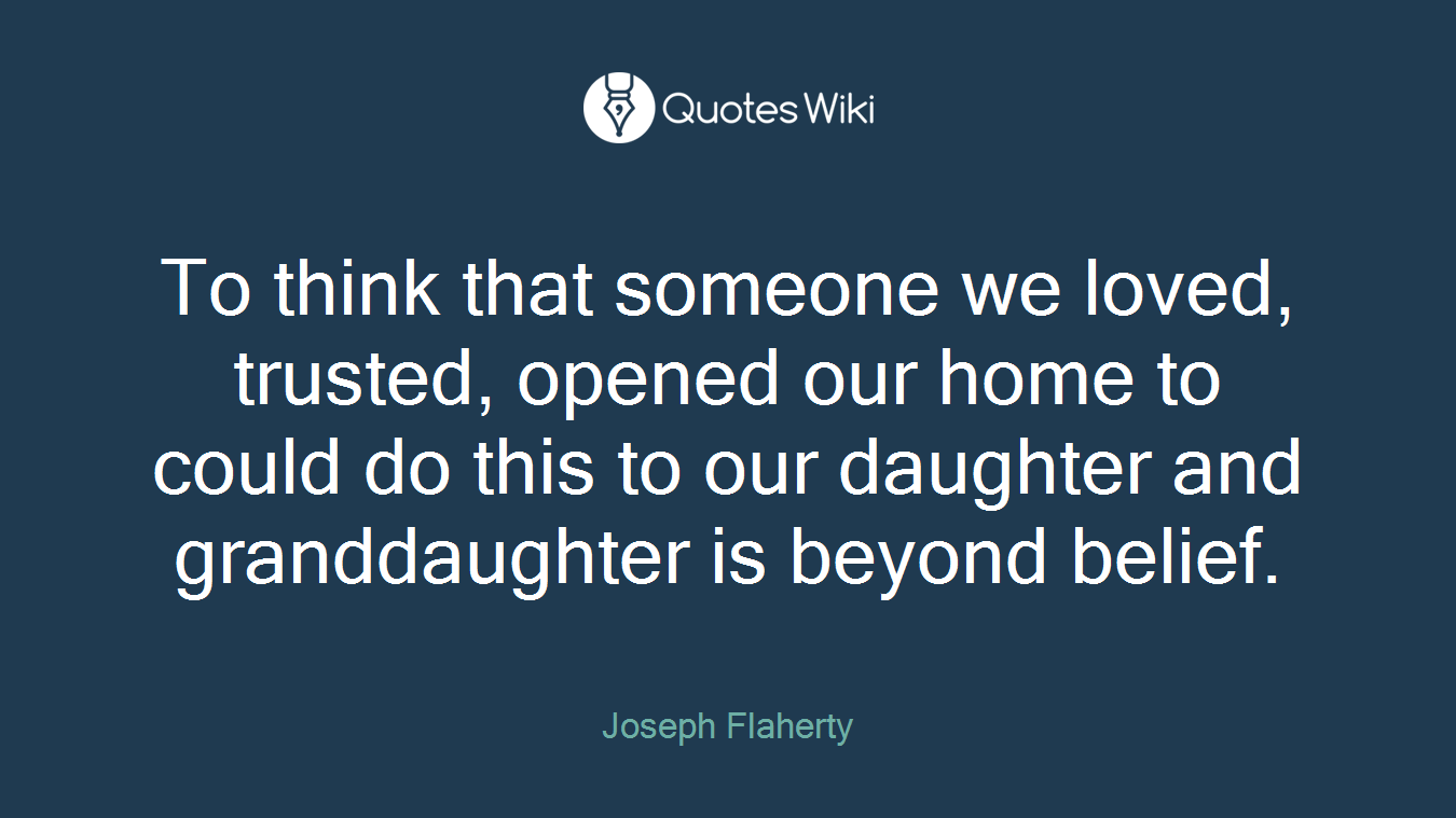To think that someone we loved, trusted, opened our home to could do this to our daughter and granddaughter is beyond belief.