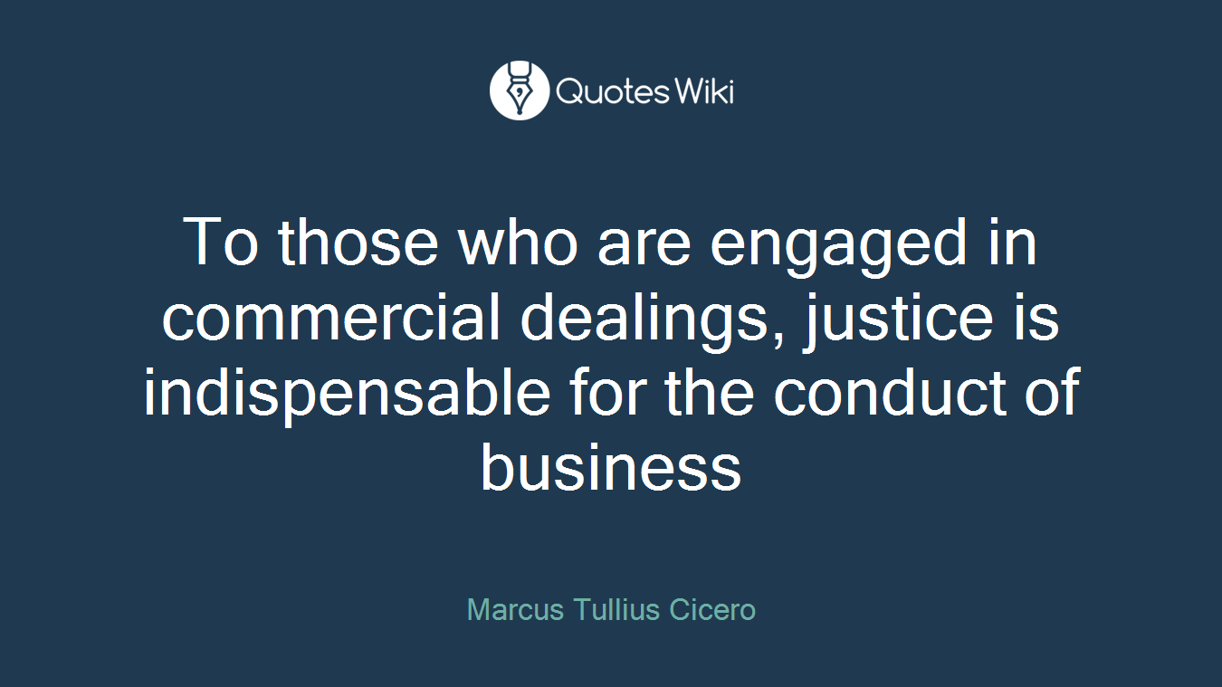 To those who are engaged in commercial dealings, justice is indispensable for the conduct of business