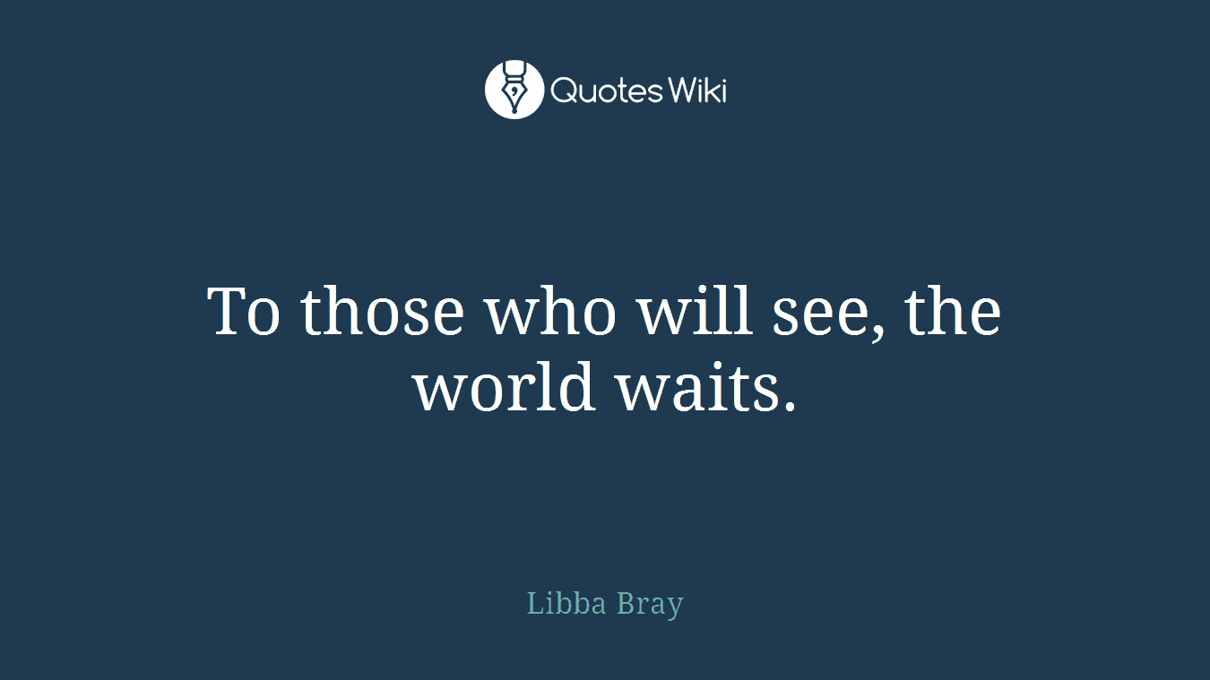To those who will see, the world waits.
