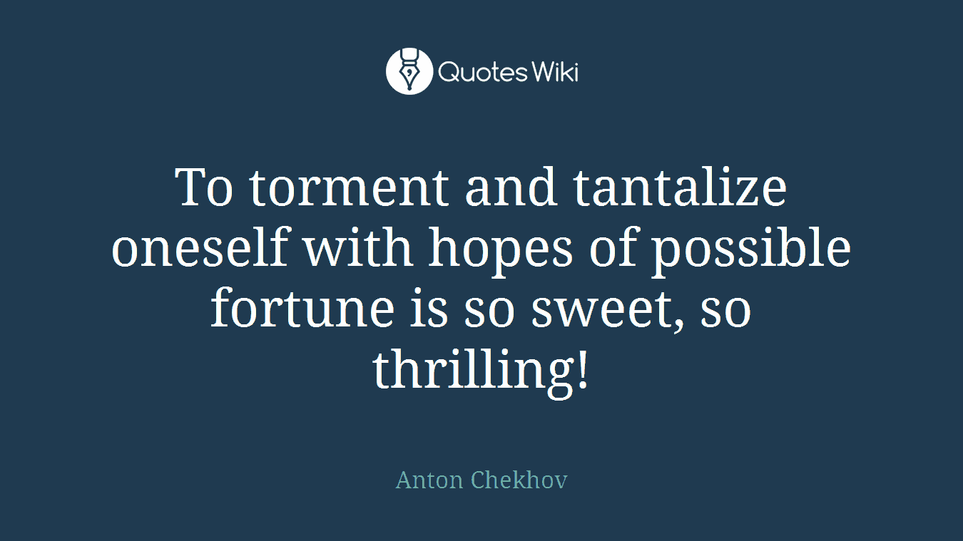 To torment and tantalize oneself with hopes of possible fortune is so sweet, so thrilling!