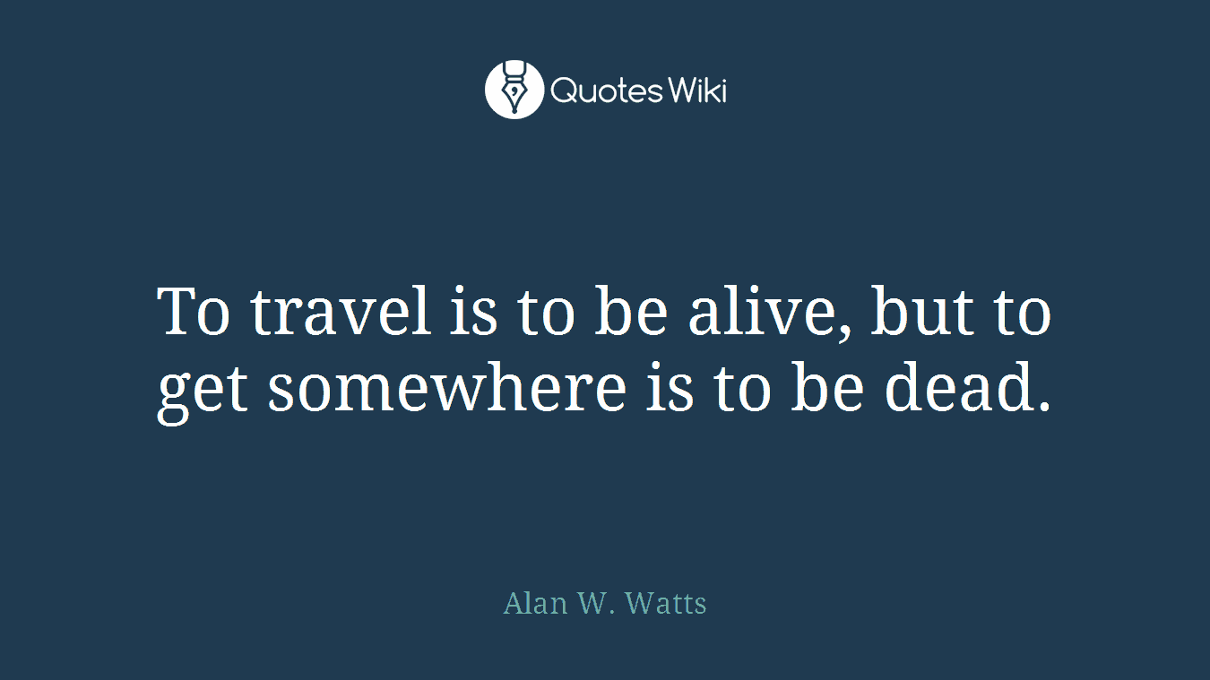 To travel is to be alive, but to get somewhere is to be dead.