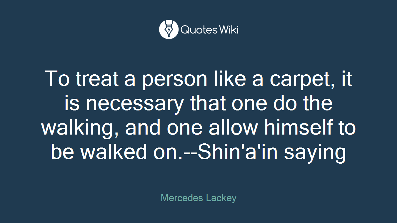 To treat a person like a carpet, it is necessary that one do the walking, and one allow himself to be walked on.--Shin'a'in saying