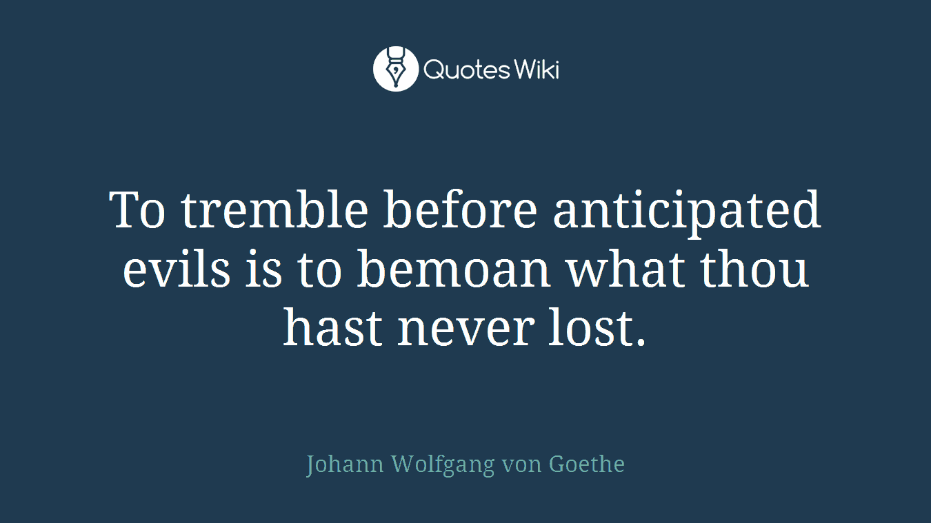 To tremble before anticipated evils is to bemoan what thou hast never lost.