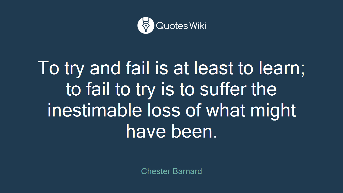 To try and fail is at least to learn; to fail to try is to suffer the inestimable loss of what might have been.