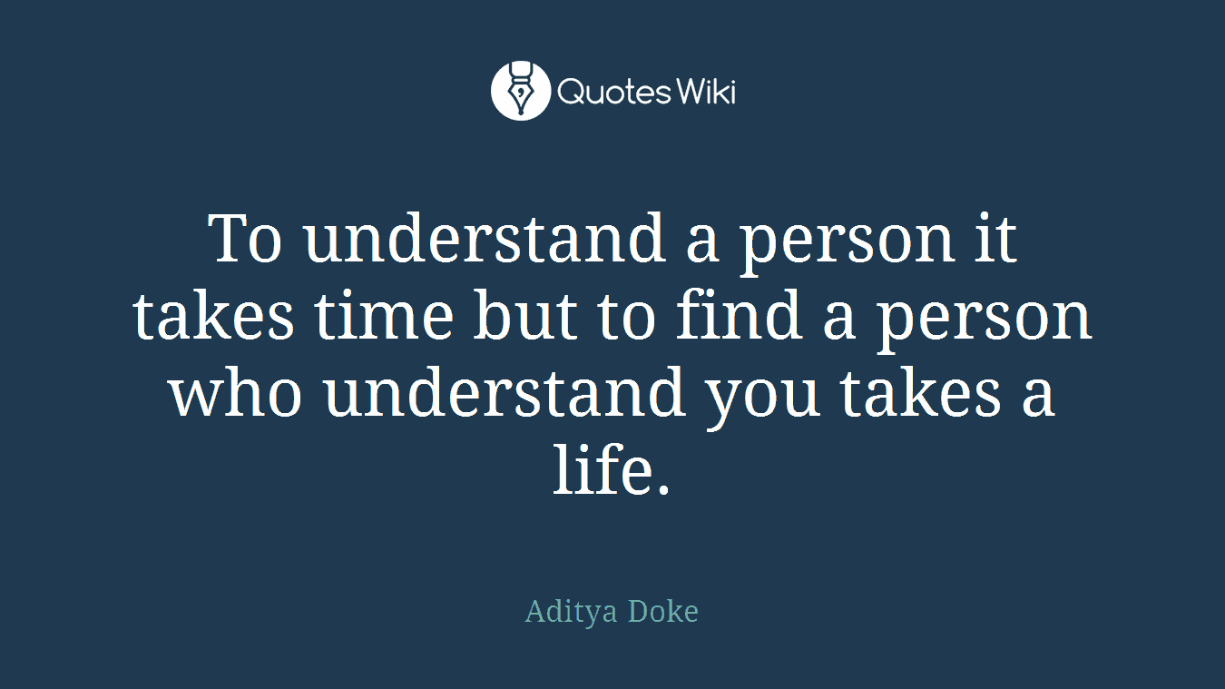 To understand a person it takes time but to find a person who understand you takes a life.