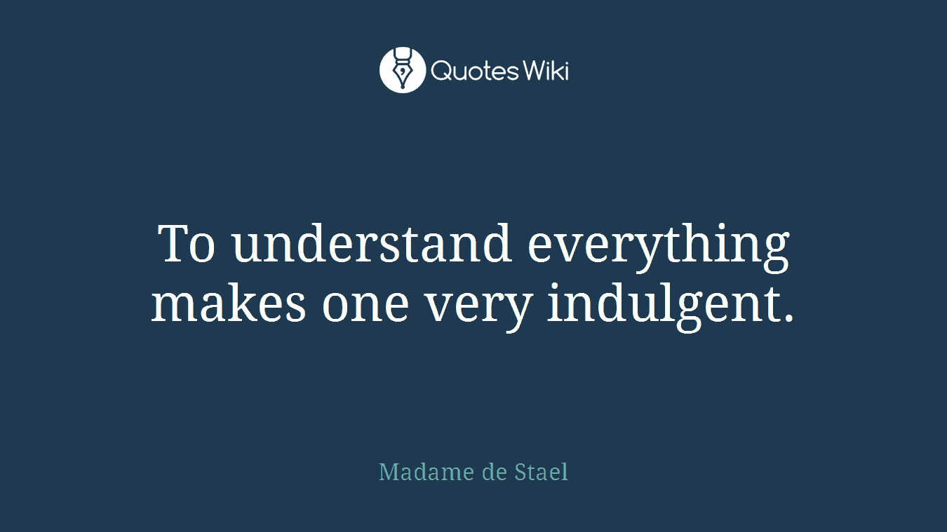 To understand everything makes one very indulgent.