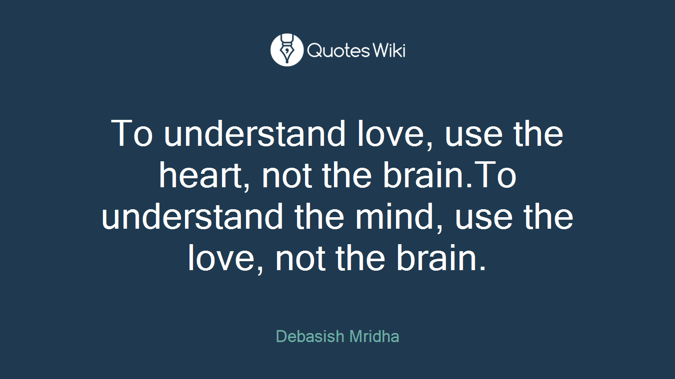 To understand love, use the heart, not the brain.To understand the mind, use the love, not the brain.