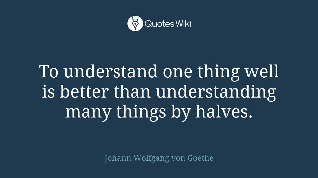To understand one thing well is better than understanding many things by halves.