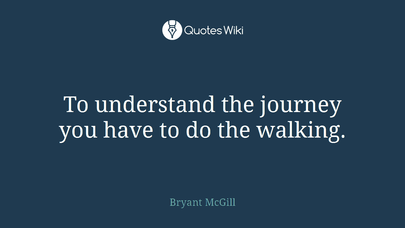 To understand the journey you have to do the walking.