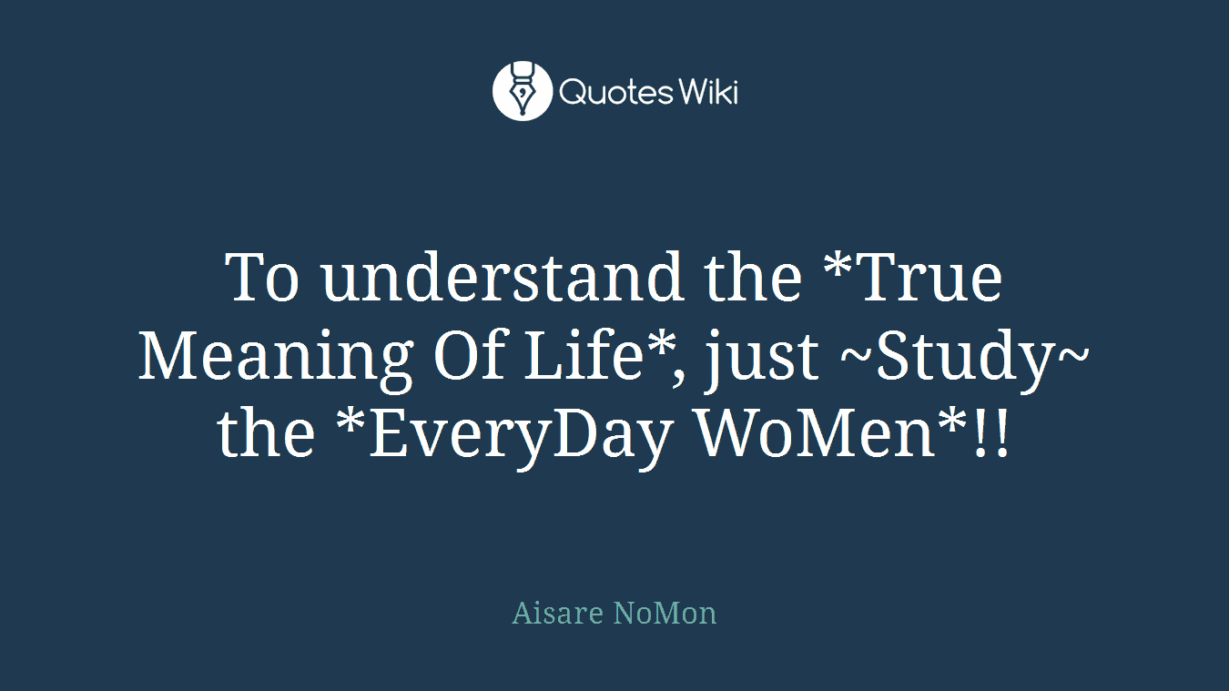 To understand the *True Meaning Of Life*, just ~Study~ the *EveryDay WoMen*!!