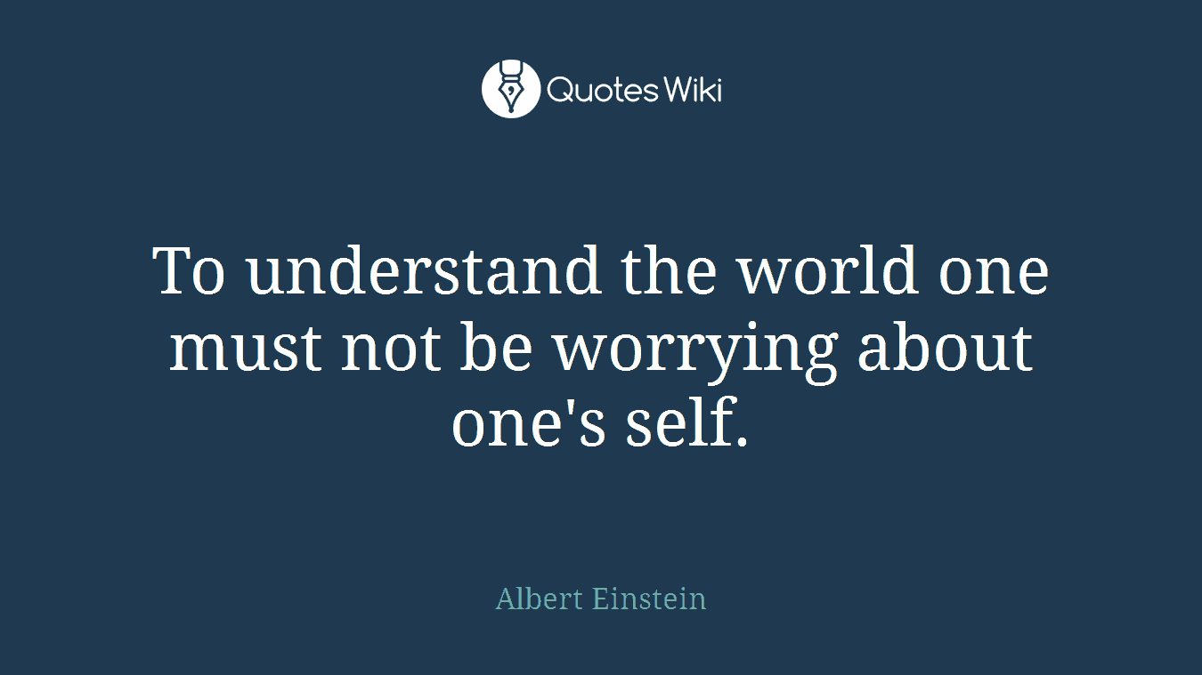 To understand the world one must not be worrying about one's self.