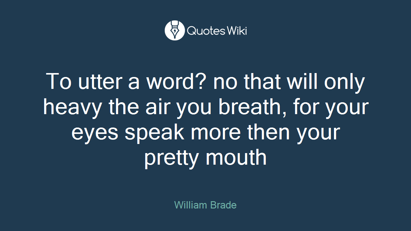 To utter a word? no that will only heavy the air you breath, for your eyes speak more then your pretty mouth