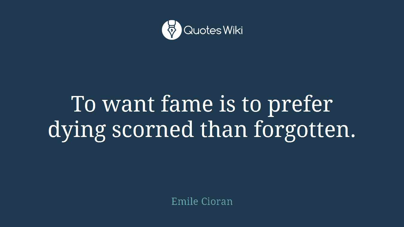 To want fame is to prefer dying scorned than forgotten.