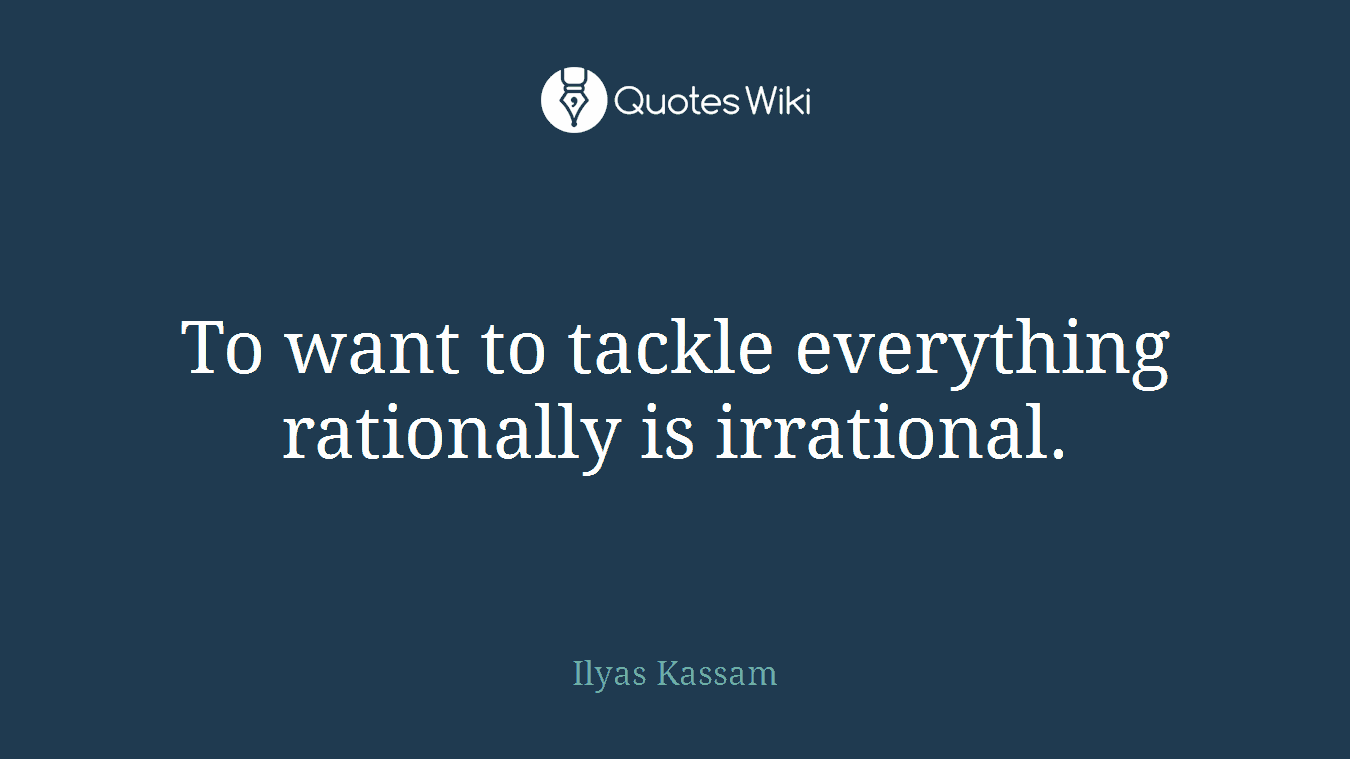 To want to tackle everything rationally is irrational.