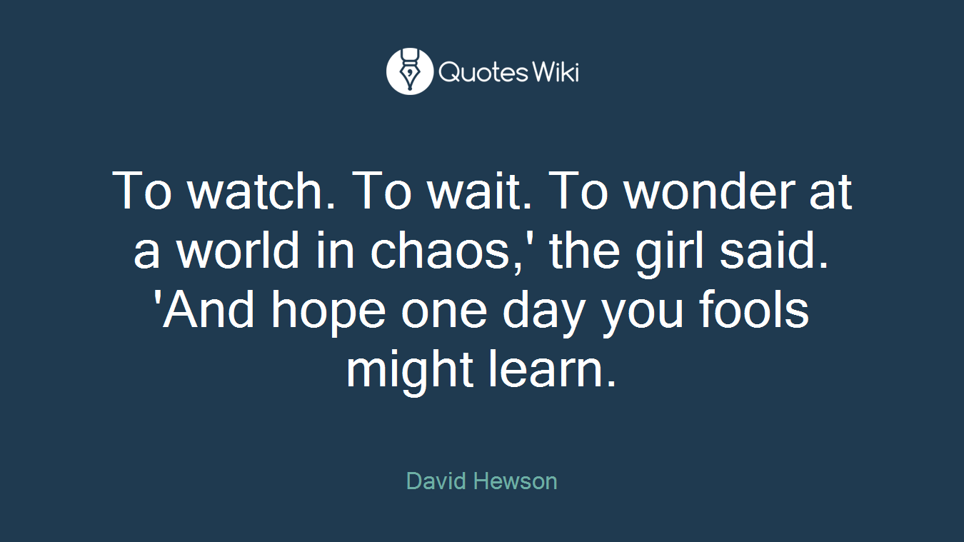 To watch. To wait. To wonder at a world in chaos,' the girl said. 'And hope one day you fools might learn.