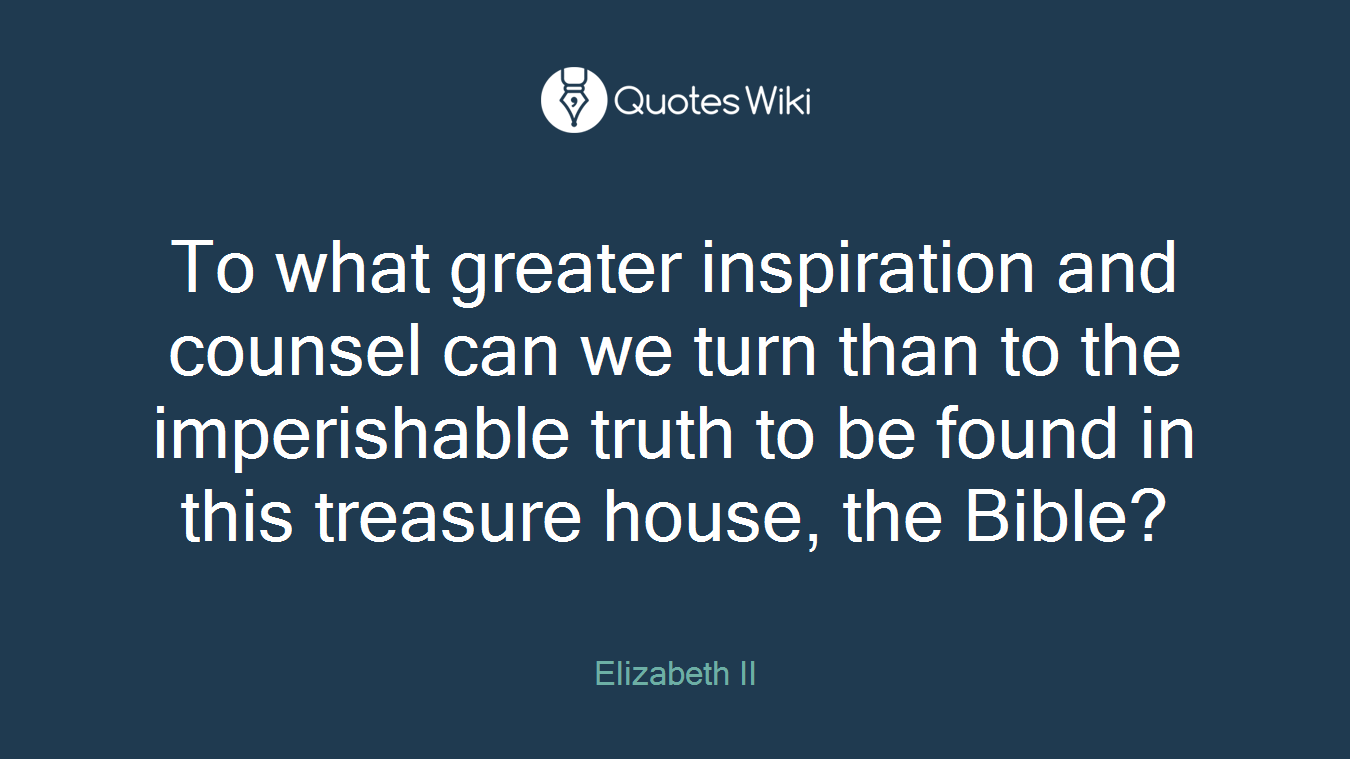 To what greater inspiration and counsel can we turn than to the imperishable truth to be found in this treasure house, the Bible?