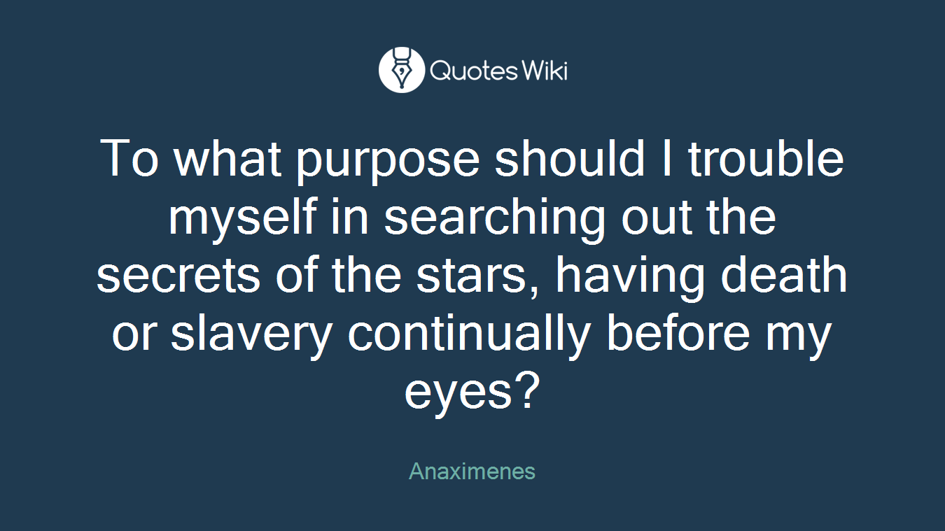 To what purpose should I trouble myself in searching out the secrets of the stars, having death or slavery continually before my eyes?