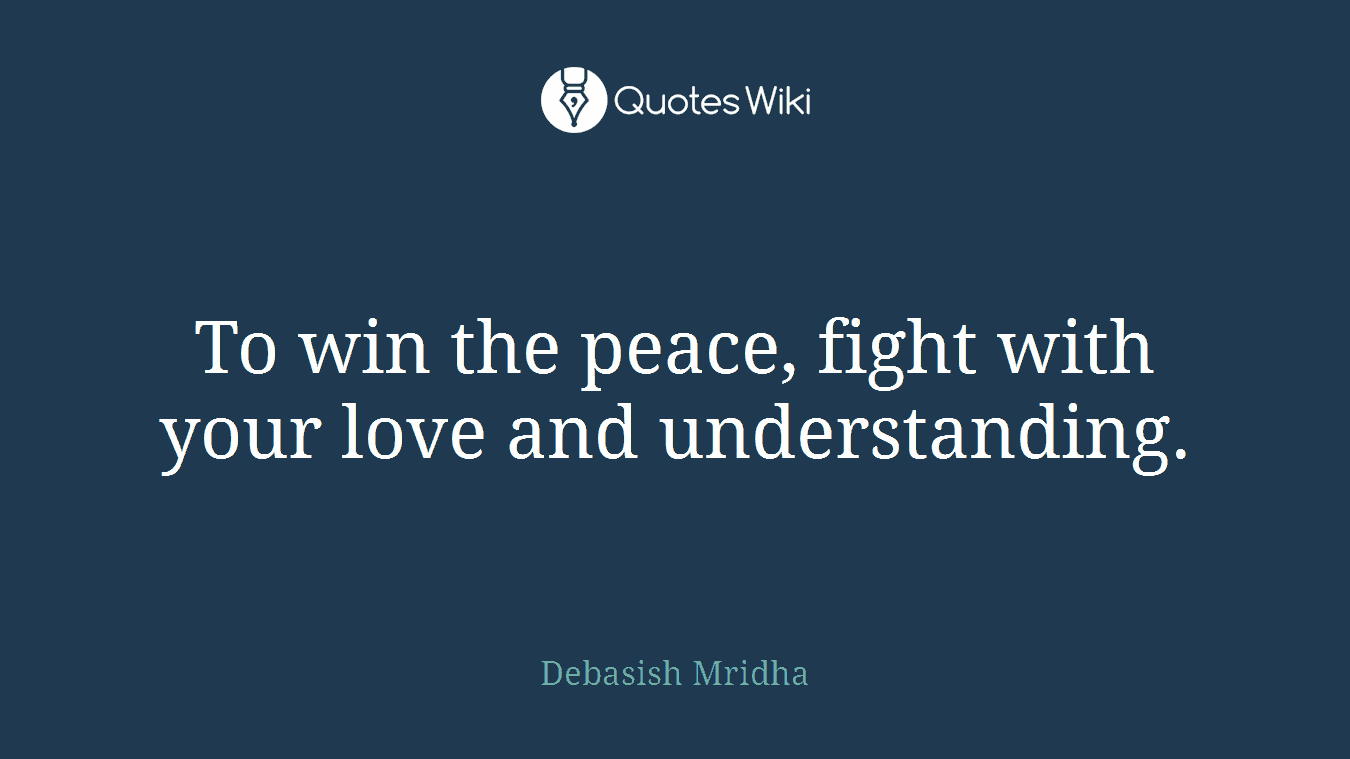 To win the peace, fight with your love and understanding.